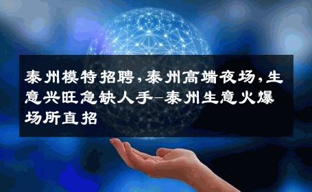泰州模特招聘,泰州高端夜场,生意兴旺急缺人手-泰州生意火爆场所直招