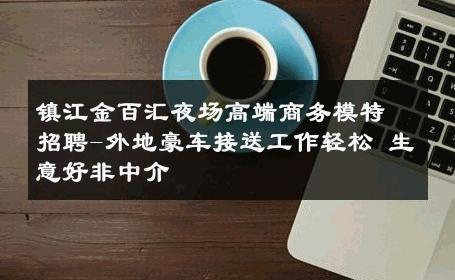 镇江金百汇夜场高端商务模特招聘-外地豪车接送工作轻松 生意好非中介