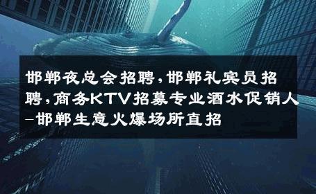 邯郸夜总会招聘,邯郸礼宾员招聘,商务KTV招募专业酒水促销人-邯郸生意火爆场所直招