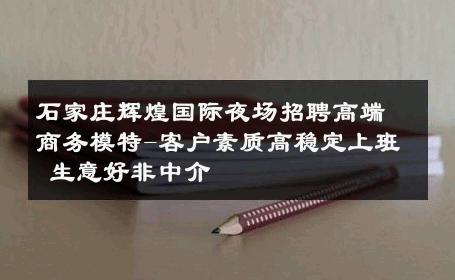石家庄辉煌国际夜场招聘高端商务模特-客户素质高稳定上班 生意好非中介