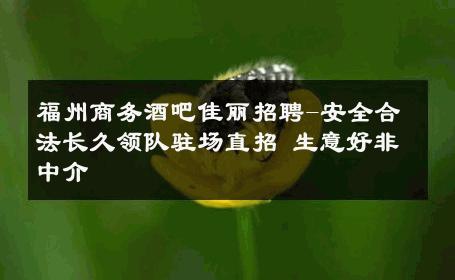 福州商务酒吧佳丽招聘-安全合法长久领队驻场直招 生意好非中介