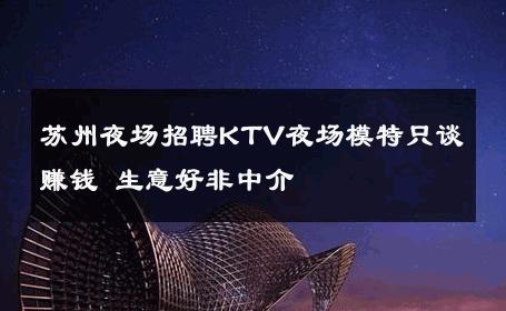 苏州夜场招聘KTV夜场模特只谈赚钱 生意好非中介
