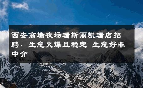 西安高端夜场瑞斯丽凯瑞店招聘，生意火爆且稳定 生意好非中介