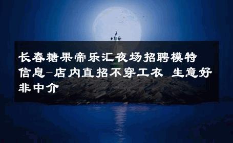 长春糖果帝乐汇夜场招聘模特信息-店内直招不穿工衣 生意好非中介