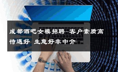 成都酒吧女模招聘-客户素质高待遇好 生意好非中介