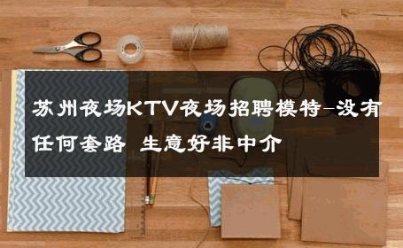 苏州夜场KTV夜场招聘模特-没有任何套路 生意好非中介