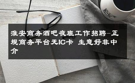 淮安商务酒吧夜班工作招聘-正规商务平台无IC卡 生意好非中介