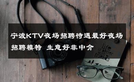 宁波KTV夜场招聘待遇最好夜场招聘模特 生意好非中介