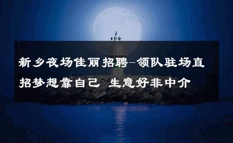 新乡夜场佳丽招聘-领队驻场直招梦想靠自己 生意好非中介
