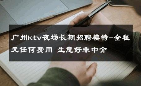 广州ktv夜场长期招聘模特-全程无任何费用 生意好非中介