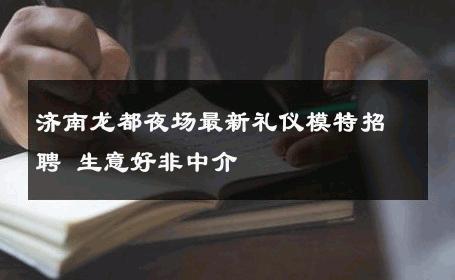 济南龙都夜场最新礼仪模特招聘 生意好非中介