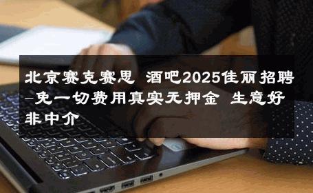 北京赛克赛思 酒吧2025佳丽招聘-免一切费用真实无押金 生意好非中介