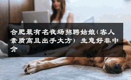 合肥最有名夜场招聘姑娘(客人素质高且出手大方) 生意好非中介