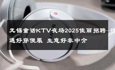 无锡童话KTV夜场2025佳丽招聘-待遇好穿便服 生意好非中介