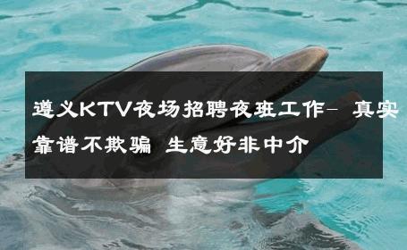 遵义KTV夜场招聘夜班工作- 真实靠谱不欺骗 生意好非中介