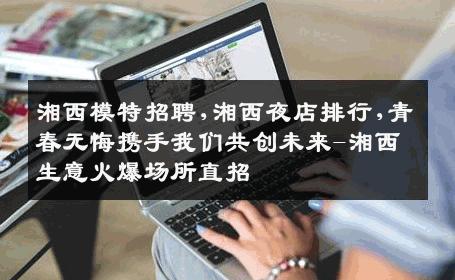 湘西模特招聘,湘西夜店排行,青春无悔携手我们共创未来-湘西生意火爆场所直招