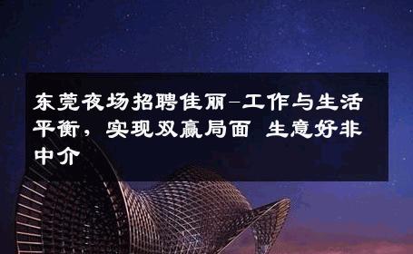 东莞夜场招聘佳丽-工作与生活平衡，实现双赢局面 生意好非中介