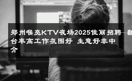 郑州喉亮KTV夜场2025佳丽招聘-翻台率高工作氛围好 生意好非中介