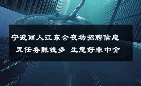宁波丽人江东会夜场招聘信息-无任务赚钱多 生意好非中介