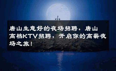 唐山生意好的夜场招聘，唐山高档KTV招聘，开启你的高薪夜场之旅！