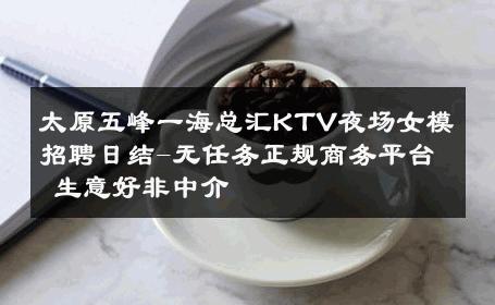 太原五峰一海总汇KTV夜场女模招聘日结-无任务正规商务平台 生意好非中介