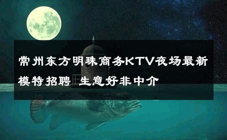 常州东方明珠商务KTV夜场最新模特招聘 生意好非中介