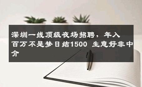 深圳一线顶级夜场招聘，年入百万不是梦日结1500 生意好非中介