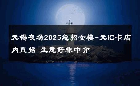 无锡夜场2025急招女模-无IC卡店内直招 生意好非中介
