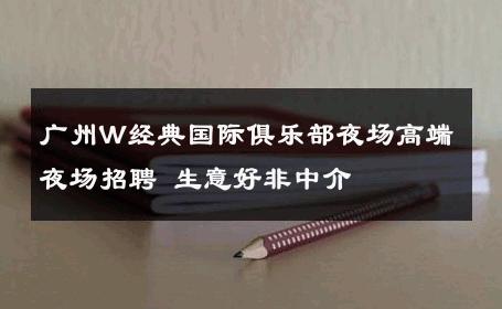 广州W经典国际俱乐部夜场高端夜场招聘 生意好非中介