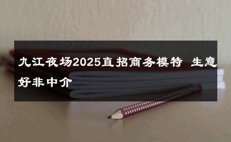 九江夜场2025直招商务模特 生意好非中介