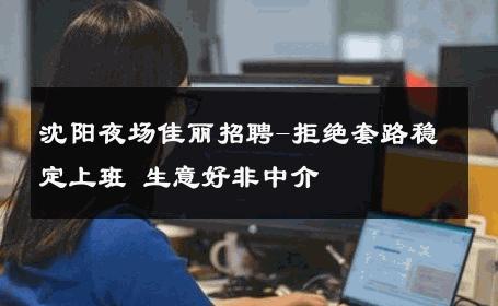 沈阳夜场佳丽招聘-拒绝套路稳定上班 生意好非中介