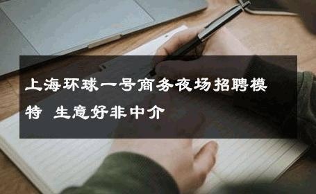 上海环球一号商务夜场招聘模特 生意好非中介