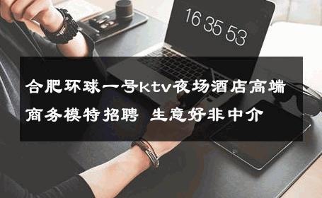 合肥环球一号ktv夜场酒店高端商务模特招聘 生意好非中介