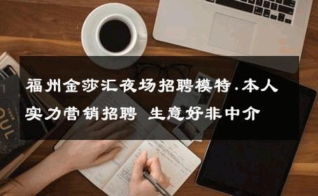 福州金莎汇夜场招聘模特.本人实力营销招聘 生意好非中介