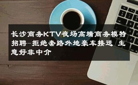 长沙商务KTV夜场高端商务模特招聘-拒绝套路外地豪车接送 生意好非中介