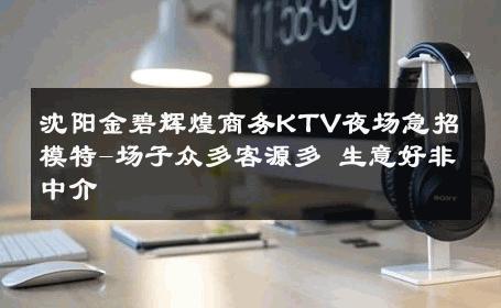 沈阳金碧辉煌商务KTV夜场急招模特-场子众多客源多 生意好非中介