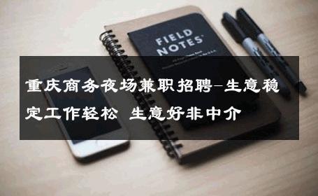 重庆商务夜场兼职招聘-生意稳定工作轻松 生意好非中介