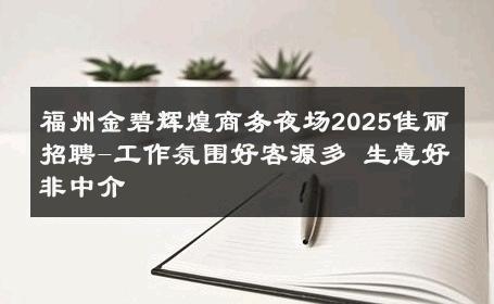 福州金碧辉煌商务夜场2025佳丽招聘-工作氛围好客源多 生意好非中介