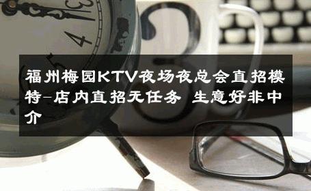 福州梅园KTV夜场夜总会直招模特-店内直招无任务 生意好非中介