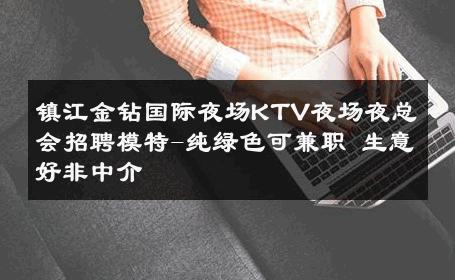 镇江金钻国际夜场KTV夜场夜总会招聘模特-纯绿色可兼职 生意好非中介