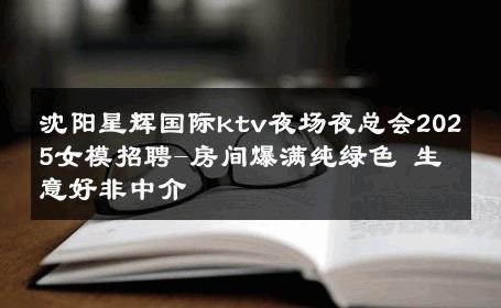 沈阳星辉国际ktv夜场夜总会2025女模招聘-房间爆满纯绿色 生意好非中介
