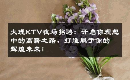 大理KTV夜场招聘：开启你理想中的高薪之路，打造属于你的辉煌未来！