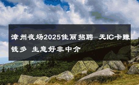 漳州夜场2025佳丽招聘-无IC卡赚钱多 生意好非中介