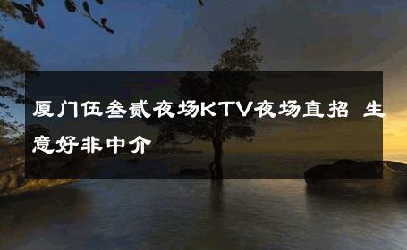 厦门伍叁贰夜场KTV夜场直招 生意好非中介