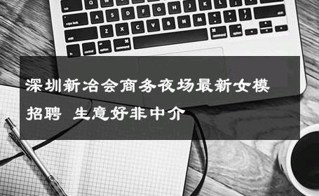 深圳新冶会商务夜场最新女模招聘 生意好非中介