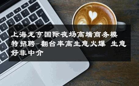 上海龙亨国际夜场高端商务模特招聘-翻台率高生意火爆 生意好非中介