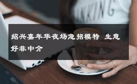 绍兴嘉年华夜场急招模特 生意好非中介
