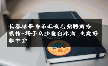 长春糖果帝乐汇夜店招聘商务模特-场子众多翻台率高 生意好非中介