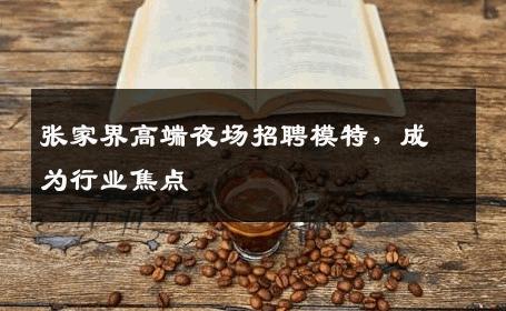 张家界高端夜场招聘模特，成为行业焦点