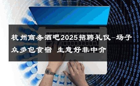 杭州商务酒吧2025招聘礼仪-场子众多包食宿 生意好非中介